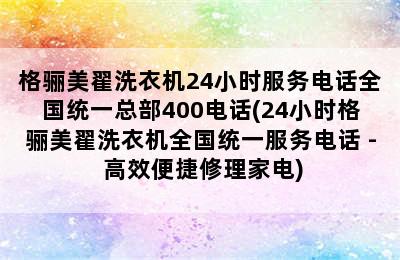 格骊美翟洗衣机24小时服务电话全国统一总部400电话(24小时格骊美翟洗衣机全国统一服务电话 - 高效便捷修理家电)